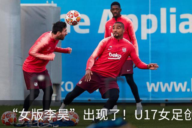 “女版李昊”出现了！U17女足创造历史的起点，是上海的这项比赛？