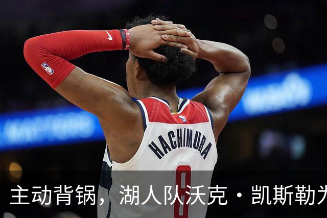 主动背锅，湖人队沃克·凯斯勒为湖人被开拓者彻底击败承担责任