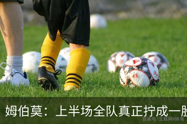 姆伯莫：上半场全队真正拧成一股绳；相信转机一定会到来