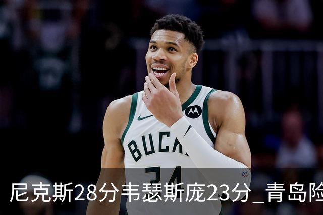 尼克斯28分韦瑟斯庞23分 青岛险胜天津