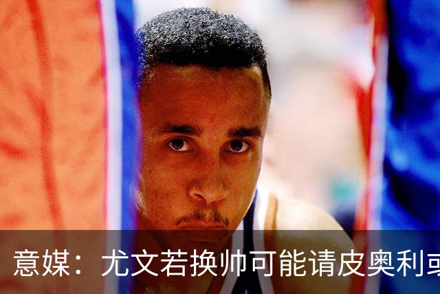 意媒：尤文若换帅可能请皮奥利或索萨过渡，孔蒂是长远目标