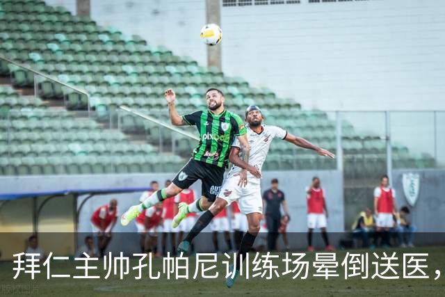 拜仁主帅孔帕尼训练场晕倒送医，教练组暂代执教
