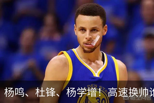 杨鸣、杜锋、杨学增！高速换帅谁能行？两条路必选其一