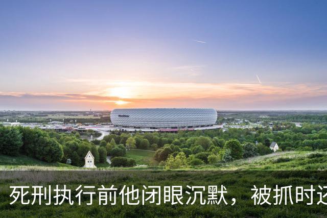 死刑执行前他闭眼沉默，被抓时还嚣张喊话：只有天王老子能审判我！