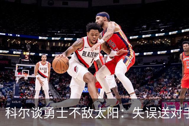 科尔谈勇士不敌太阳：失误送对手26分伤害防守