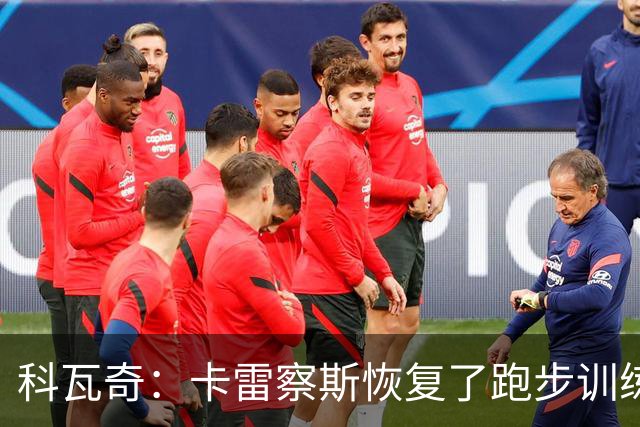 科瓦奇：卡雷察斯恢复了跑步训练；丘库埃梅卡在进行负荷管理