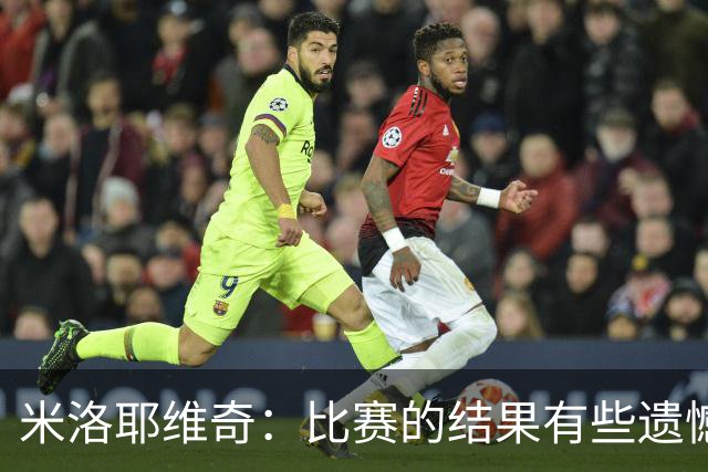米洛耶维奇：比赛的结果有些遗憾，但场上球员的表现我还是很满意