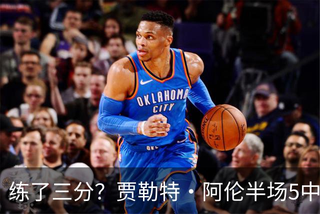 练了三分？贾勒特·阿伦半场5中4拿13分3板 三分1中1