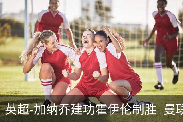 英超-加纳乔建功霍伊伦制胜 曼联2-1布伦特福德