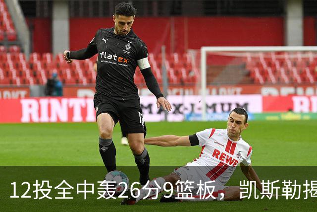 12投全中轰26分9篮板，凯斯勒揭幕战把紧张感全释放了