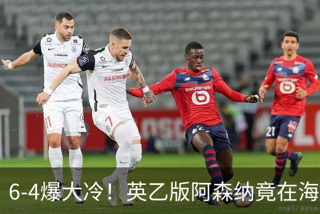 6-4爆大冷！英乙版阿森纳竟在海布里淘汰阿森纳！双方身价差500倍
