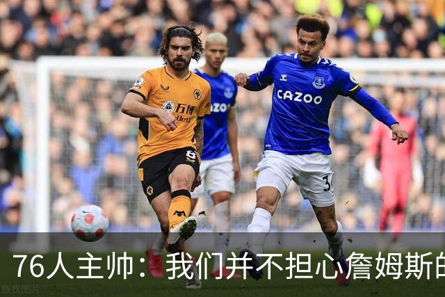 76人主帅：我们并不担心詹姆斯的身体状况，因为他没有出现明显不适